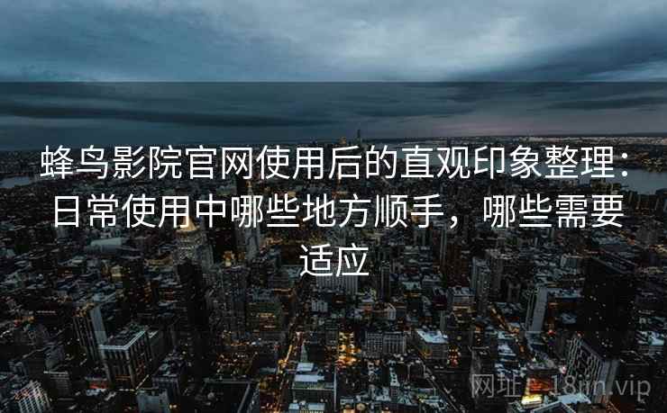 蜂鸟影院官网使用后的直观印象整理：日常使用中哪些地方顺手，哪些需要适应