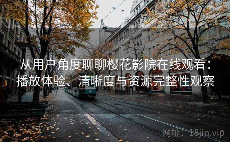 从用户角度聊聊樱花影院在线观看:播放体验、清晰度与资源完整性观察 从用户角度聊聊樱花影院在线观看:播放体验、清晰度与资源完整性观察
