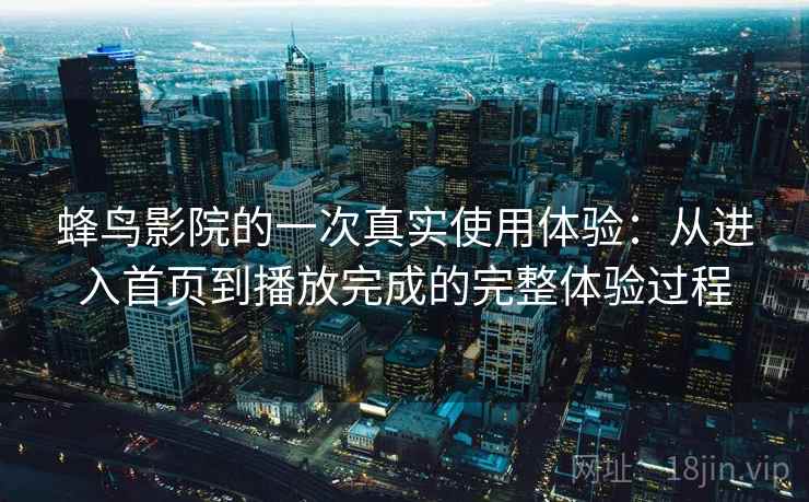蜂鸟影院的一次真实使用体验:从进入首页到播放完成的完整体验过程 蜂鸟影院的一次真实使用体验:从进入首页到播放完成的完整体验过程