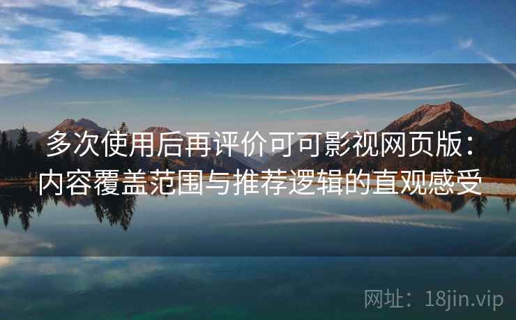 多次使用后再评价可可影视网页版:内容覆盖范围与推荐逻辑的直观感受 多次使用后再评价可可影视网页版:内容覆盖范围与推荐逻辑的直观感受