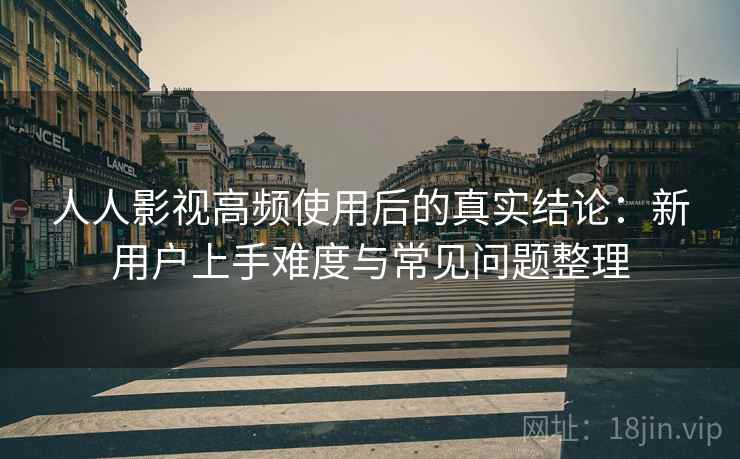 人人影视高频使用后的真实结论:新用户上手难度与常见问题整理 人人影视高频使用后的真实结论:新用户上手难度与常见问题整理