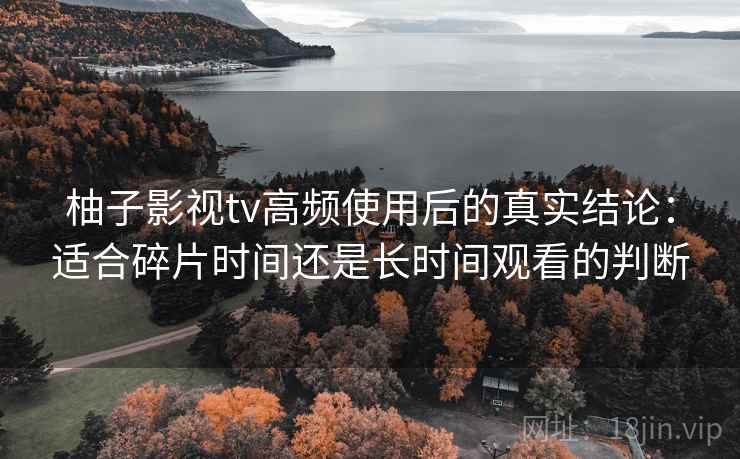 柚子影视tv高频使用后的真实结论:适合碎片时间还是长时间观看的判断 柚子影视tv高频使用后的真实结论:适合碎片时间还是长时间观看的判断