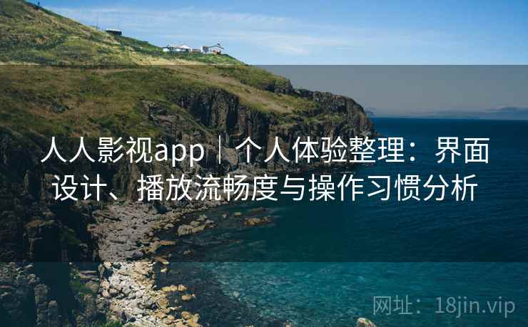人人影视app|个人体验整理:界面设计、播放流畅度与操作习惯分析 人人影视app|个人体验整理:界面设计、播放流畅度与操作习惯分析