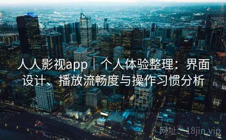 人人影视app|个人体验整理:界面设计、播放流畅度与操作习惯分析 人人影视app|个人体验整理:界面设计、播放流畅度与操作习惯分析
