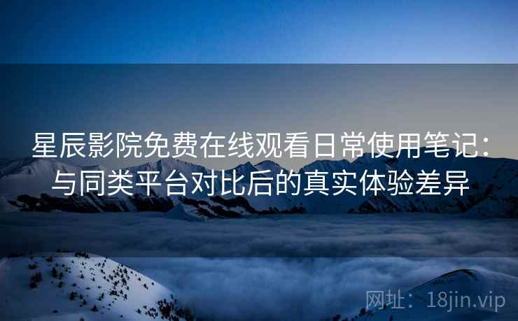 星辰影院免费在线观看日常使用笔记:与同类平台对比后的真实体验差异 星辰影院免费在线观看日常使用笔记:与同类平台对比后的真实体验差异