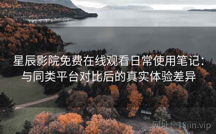 星辰影院免费在线观看日常使用笔记:与同类平台对比后的真实体验差异 星辰影院免费在线观看日常使用笔记:与同类平台对比后的真实体验差异