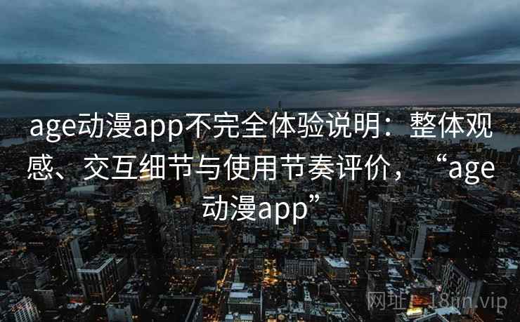 age动漫app不完全体验说明:整体观感、交互细节与使用节奏评价,“age动漫app” age动漫app不完全体验说明:整体观感、交互细节与使用节奏评价,“age动漫app”