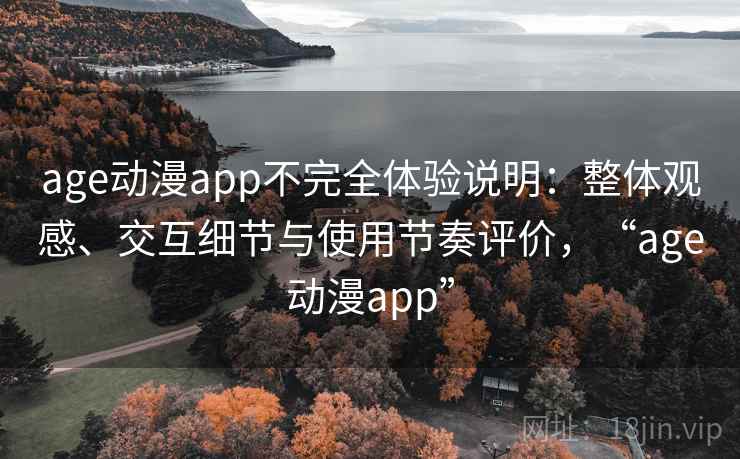 age动漫app不完全体验说明:整体观感、交互细节与使用节奏评价,“age动漫app” age动漫app不完全体验说明:整体观感、交互细节与使用节奏评价,“age动漫app”