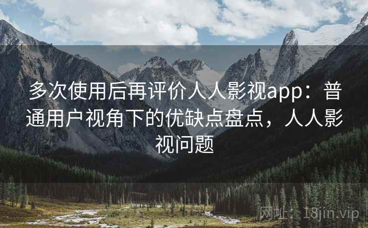 多次使用后再评价人人影视app:普通用户视角下的优缺点盘点,人人影视问题 多次使用后再评价人人影视app:普通用户视角下的优缺点盘点,人人影视问题