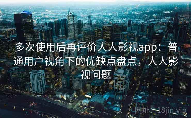 多次使用后再评价人人影视app:普通用户视角下的优缺点盘点,人人影视问题 多次使用后再评价人人影视app:普通用户视角下的优缺点盘点,人人影视问题
