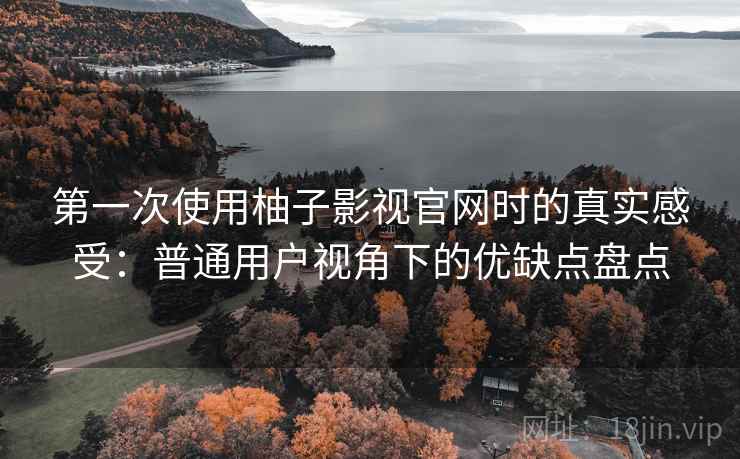 第一次使用柚子影视官网时的真实感受:普通用户视角下的优缺点盘点 第一次使用柚子影视官网时的真实感受:普通用户视角下的优缺点盘点