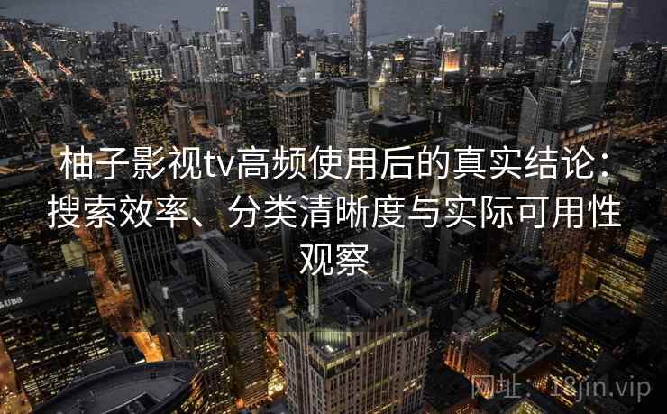 柚子影视tv高频使用后的真实结论:搜索效率、分类清晰度与实际可用性观察 柚子影视tv高频使用后的真实结论:搜索效率、分类清晰度与实际可用性观察