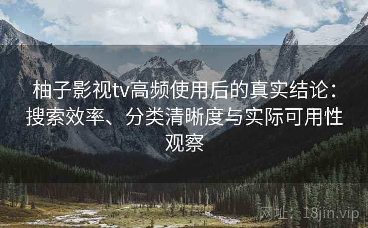 柚子影视tv高频使用后的真实结论:搜索效率、分类清晰度与实际可用性观察 柚子影视tv高频使用后的真实结论:搜索效率、分类清晰度与实际可用性观察