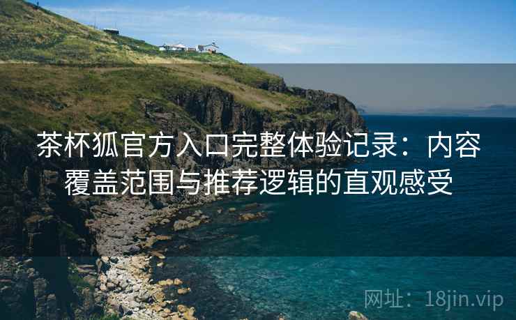 茶杯狐官方入口完整体验记录:内容覆盖范围与推荐逻辑的直观感受 茶杯狐官方入口完整体验记录:内容覆盖范围与推荐逻辑的直观感受