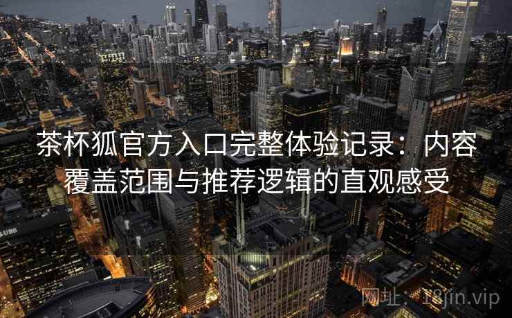 茶杯狐官方入口完整体验记录:内容覆盖范围与推荐逻辑的直观感受 茶杯狐官方入口完整体验记录:内容覆盖范围与推荐逻辑的直观感受