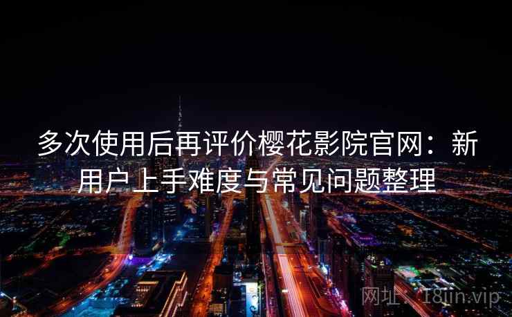 多次使用后再评价樱花影院官网：新用户上手难度与常见问题整理