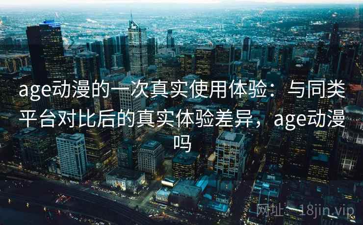 age动漫的一次真实使用体验:与同类平台对比后的真实体验差异,age动漫吗 age动漫的一次真实使用体验:与同类平台对比后的真实体验差异,age动漫吗