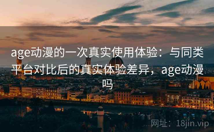 age动漫的一次真实使用体验:与同类平台对比后的真实体验差异,age动漫吗 age动漫的一次真实使用体验:与同类平台对比后的真实体验差异,age动漫吗