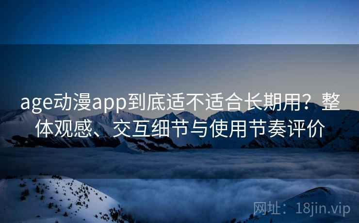 age动漫app到底适不适合长期用?整体观感、交互细节与使用节奏评价 age动漫app到底适不适合长期用?整体观感、交互细节与使用节奏评价