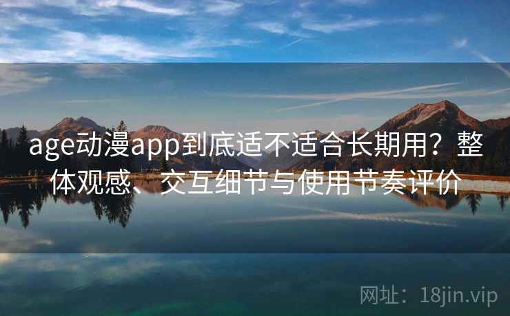 age动漫app到底适不适合长期用?整体观感、交互细节与使用节奏评价 age动漫app到底适不适合长期用?整体观感、交互细节与使用节奏评价