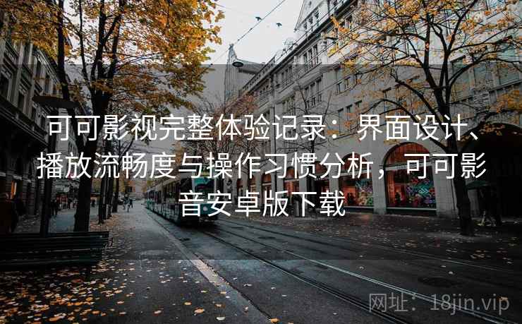 可可影视完整体验记录:界面设计、播放流畅度与操作习惯分析,可可影音安卓版下载 可可影视完整体验记录:界面设计、播放流畅度与操作习惯分析,可可影音安卓版下载