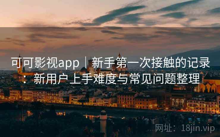 可可影视app|新手第一次接触的记录:新用户上手难度与常见问题整理 可可影视app|新手第一次接触的记录:新用户上手难度与常见问题整理