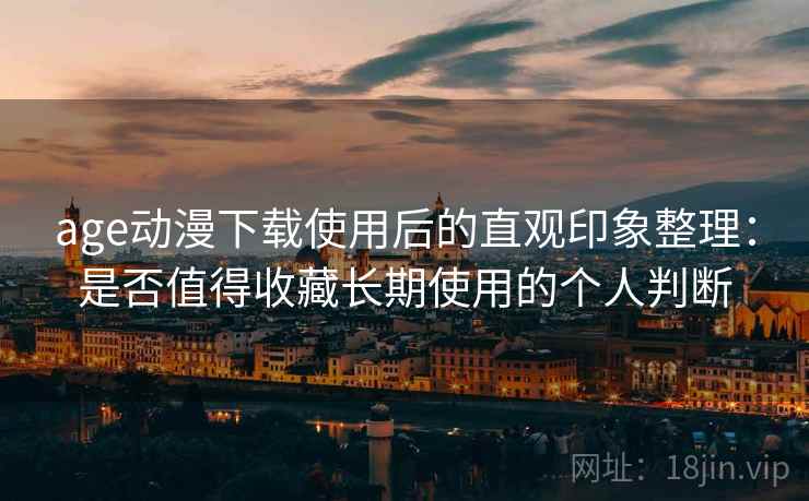 age动漫下载使用后的直观印象整理:是否值得收藏长期使用的个人判断 age动漫下载使用后的直观印象整理:是否值得收藏长期使用的个人判断