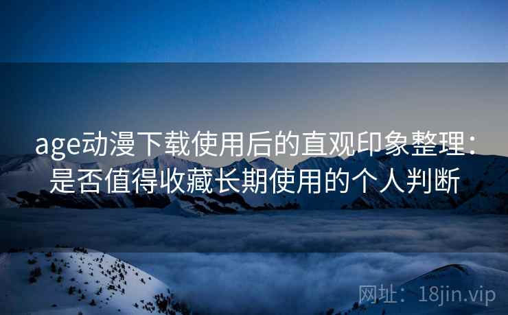 age动漫下载使用后的直观印象整理:是否值得收藏长期使用的个人判断 age动漫下载使用后的直观印象整理:是否值得收藏长期使用的个人判断