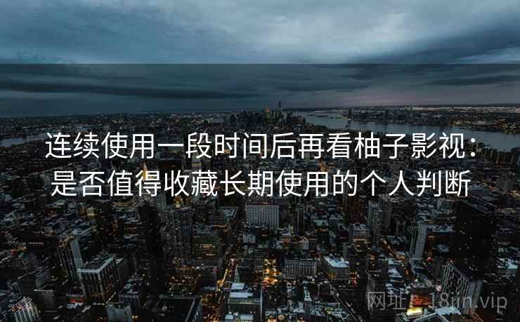 连续使用一段时间后再看柚子影视:是否值得收藏长期使用的个人判断 连续使用一段时间后再看柚子影视:是否值得收藏长期使用的个人判断