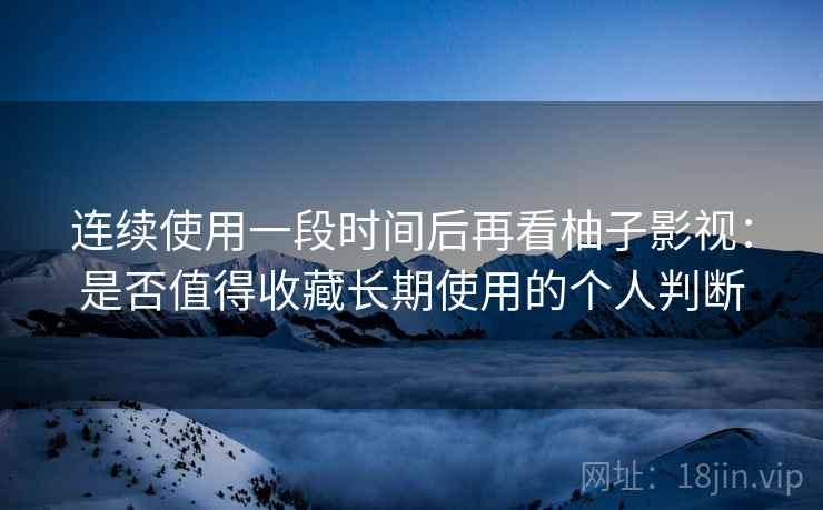 连续使用一段时间后再看柚子影视:是否值得收藏长期使用的个人判断 连续使用一段时间后再看柚子影视:是否值得收藏长期使用的个人判断
