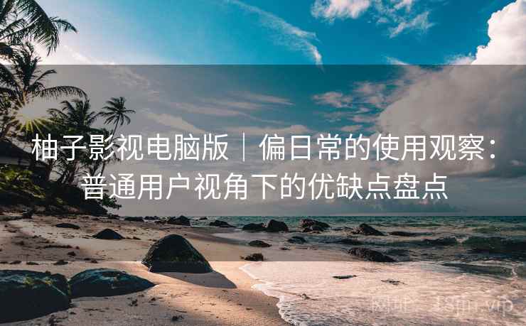 柚子影视电脑版|偏日常的使用观察:普通用户视角下的优缺点盘点 柚子影视电脑版|偏日常的使用观察:普通用户视角下的优缺点盘点