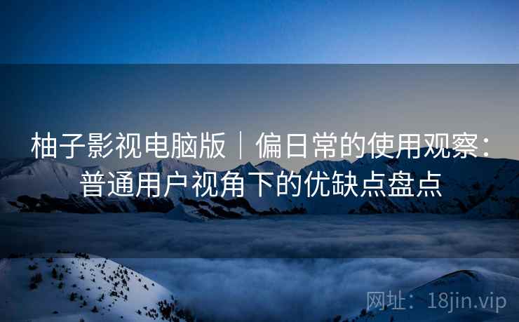 柚子影视电脑版|偏日常的使用观察:普通用户视角下的优缺点盘点 柚子影视电脑版|偏日常的使用观察:普通用户视角下的优缺点盘点