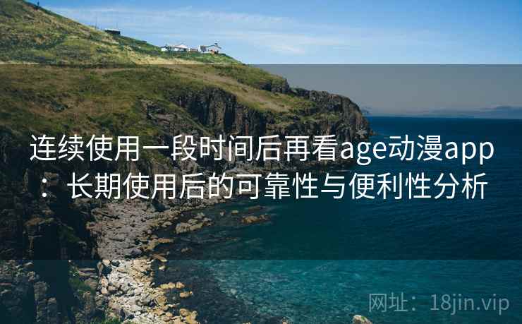 连续使用一段时间后再看age动漫app:长期使用后的可靠性与便利性分析 连续使用一段时间后再看age动漫app:长期使用后的可靠性与便利性分析