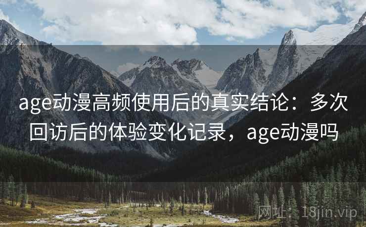 age动漫高频使用后的真实结论:多次回访后的体验变化记录,age动漫吗 age动漫高频使用后的真实结论:多次回访后的体验变化记录,age动漫吗
