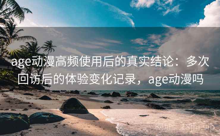 age动漫高频使用后的真实结论:多次回访后的体验变化记录,age动漫吗 age动漫高频使用后的真实结论:多次回访后的体验变化记录,age动漫吗