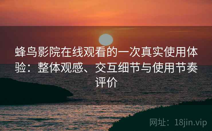 蜂鸟影院在线观看的一次真实使用体验:整体观感、交互细节与使用节奏评价 蜂鸟影院在线观看的一次真实使用体验:整体观感、交互细节与使用节奏评价