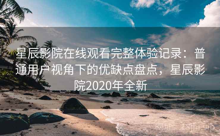 星辰影院在线观看完整体验记录：普通用户视角下的优缺点盘点，星辰影院2020年全新