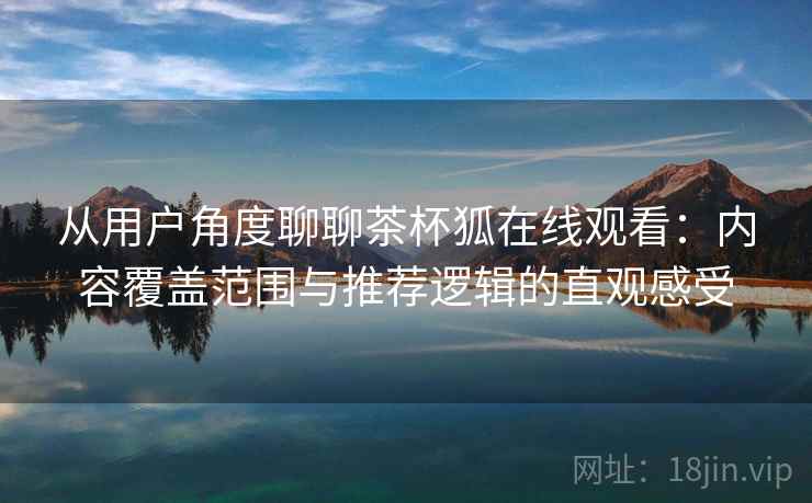 从用户角度聊聊茶杯狐在线观看:内容覆盖范围与推荐逻辑的直观感受 从用户角度聊聊茶杯狐在线观看:内容覆盖范围与推荐逻辑的直观感受