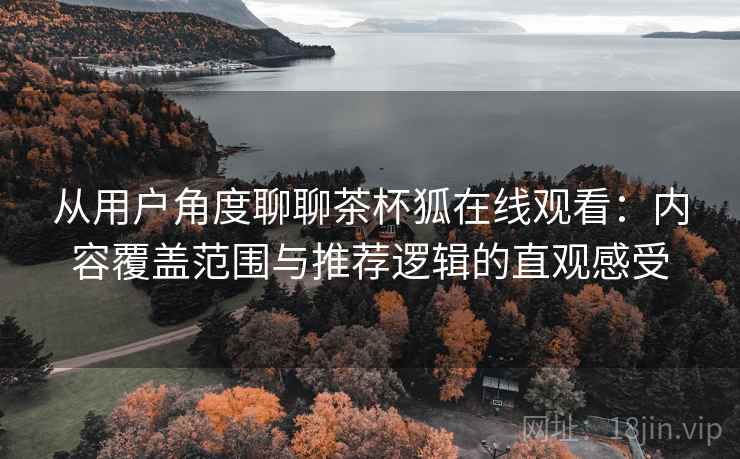从用户角度聊聊茶杯狐在线观看:内容覆盖范围与推荐逻辑的直观感受 从用户角度聊聊茶杯狐在线观看:内容覆盖范围与推荐逻辑的直观感受