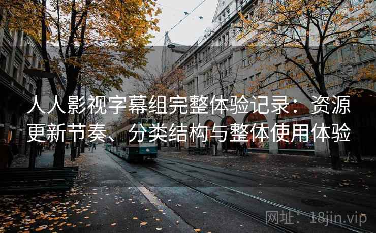 人人影视字幕组完整体验记录:资源更新节奏、分类结构与整体使用体验 人人影视字幕组完整体验记录:资源更新节奏、分类结构与整体使用体验