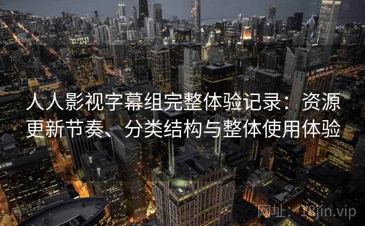 人人影视字幕组完整体验记录:资源更新节奏、分类结构与整体使用体验 人人影视字幕组完整体验记录:资源更新节奏、分类结构与整体使用体验