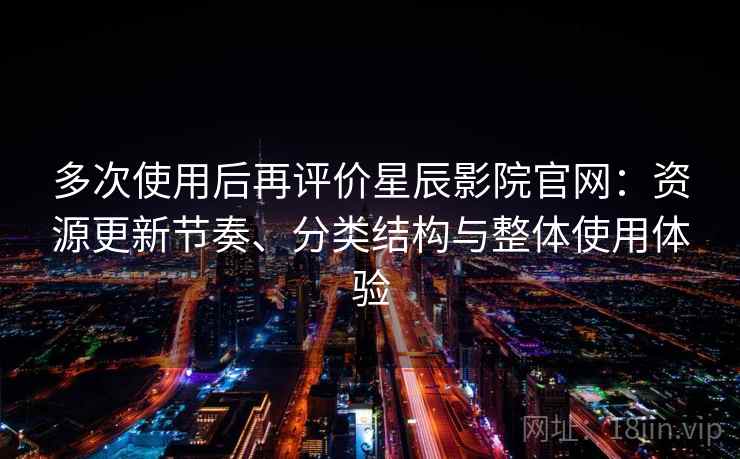 多次使用后再评价星辰影院官网:资源更新节奏、分类结构与整体使用体验 多次使用后再评价星辰影院官网:资源更新节奏、分类结构与整体使用体验