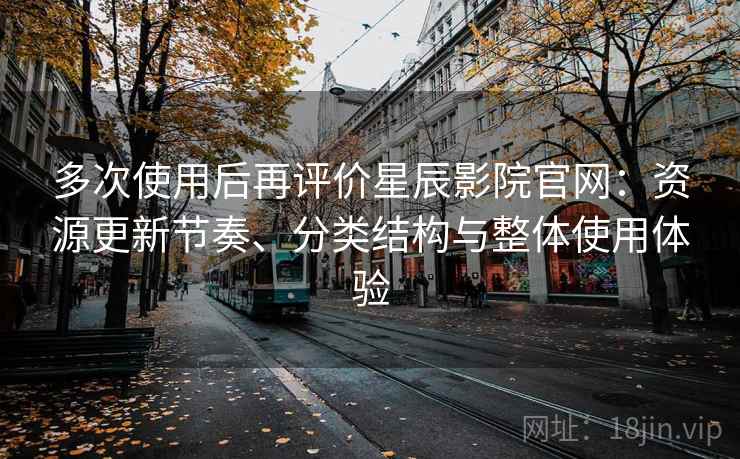 多次使用后再评价星辰影院官网:资源更新节奏、分类结构与整体使用体验 多次使用后再评价星辰影院官网:资源更新节奏、分类结构与整体使用体验