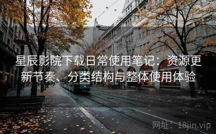 星辰影院下载日常使用笔记:资源更新节奏、分类结构与整体使用体验 星辰影院下载日常使用笔记:资源更新节奏、分类结构与整体使用体验