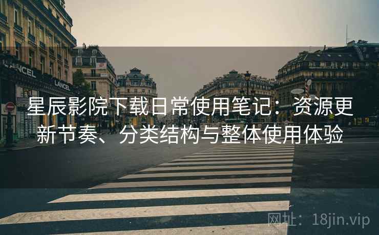 星辰影院下载日常使用笔记:资源更新节奏、分类结构与整体使用体验 星辰影院下载日常使用笔记:资源更新节奏、分类结构与整体使用体验