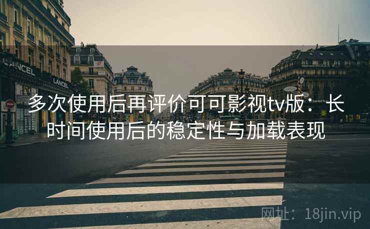 多次使用后再评价可可影视tv版:长时间使用后的稳定性与加载表现 多次使用后再评价可可影视tv版:长时间使用后的稳定性与加载表现