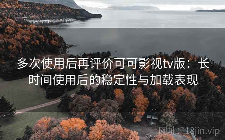 多次使用后再评价可可影视tv版:长时间使用后的稳定性与加载表现 多次使用后再评价可可影视tv版:长时间使用后的稳定性与加载表现