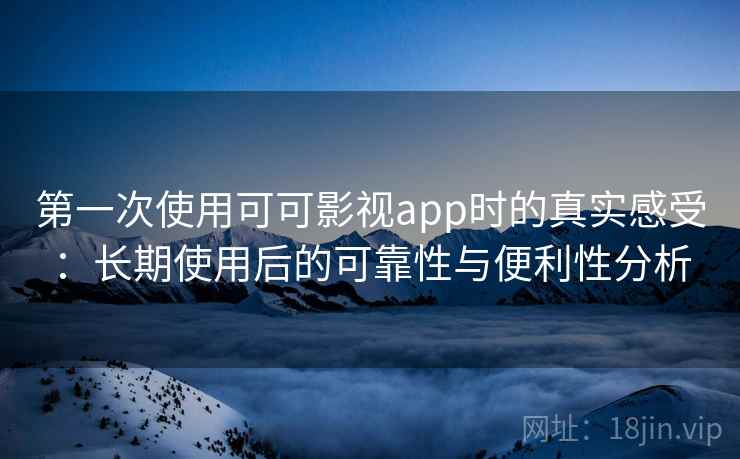 第一次使用可可影视app时的真实感受:长期使用后的可靠性与便利性分析 第一次使用可可影视app时的真实感受:长期使用后的可靠性与便利性分析
