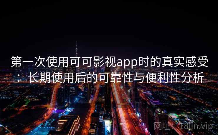 第一次使用可可影视app时的真实感受:长期使用后的可靠性与便利性分析 第一次使用可可影视app时的真实感受:长期使用后的可靠性与便利性分析