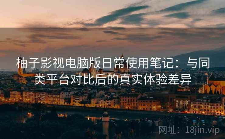 柚子影视电脑版日常使用笔记:与同类平台对比后的真实体验差异 柚子影视电脑版日常使用笔记:与同类平台对比后的真实体验差异